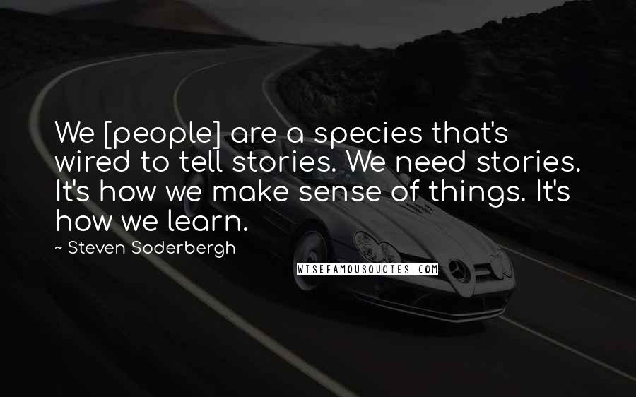 Steven Soderbergh Quotes: We [people] are a species that's wired to tell stories. We need stories. It's how we make sense of things. It's how we learn.