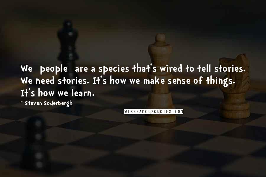 Steven Soderbergh Quotes: We [people] are a species that's wired to tell stories. We need stories. It's how we make sense of things. It's how we learn.