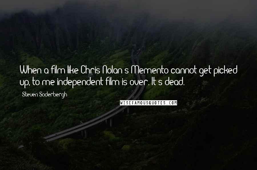 Steven Soderbergh Quotes: When a film like Chris Nolan's Memento cannot get picked up, to me independent film is over. It's dead.