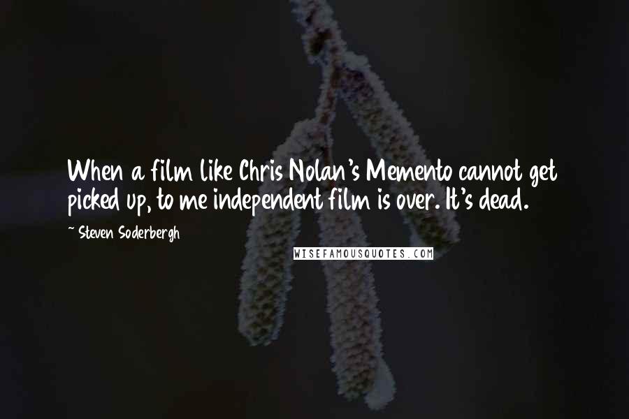 Steven Soderbergh Quotes: When a film like Chris Nolan's Memento cannot get picked up, to me independent film is over. It's dead.