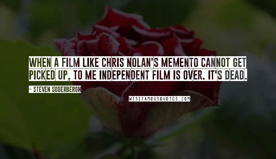 Steven Soderbergh Quotes: When a film like Chris Nolan's Memento cannot get picked up, to me independent film is over. It's dead.