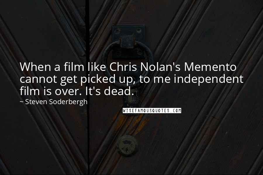 Steven Soderbergh Quotes: When a film like Chris Nolan's Memento cannot get picked up, to me independent film is over. It's dead.