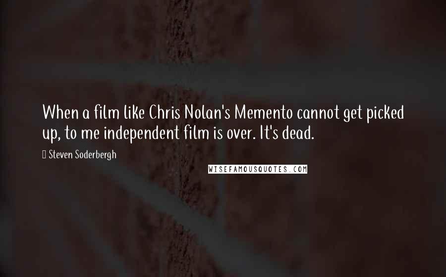 Steven Soderbergh Quotes: When a film like Chris Nolan's Memento cannot get picked up, to me independent film is over. It's dead.