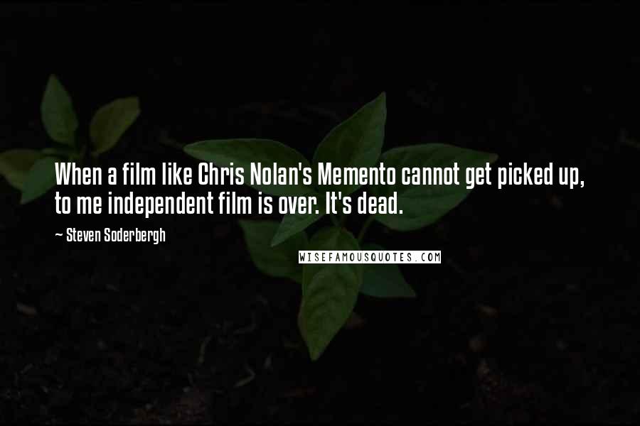 Steven Soderbergh Quotes: When a film like Chris Nolan's Memento cannot get picked up, to me independent film is over. It's dead.