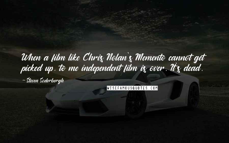Steven Soderbergh Quotes: When a film like Chris Nolan's Memento cannot get picked up, to me independent film is over. It's dead.