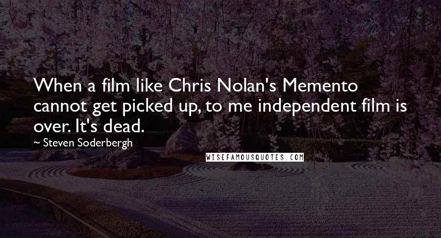 Steven Soderbergh Quotes: When a film like Chris Nolan's Memento cannot get picked up, to me independent film is over. It's dead.