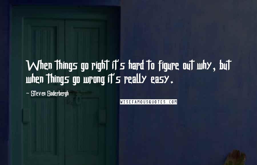 Steven Soderbergh Quotes: When things go right it's hard to figure out why, but when things go wrong it's really easy.