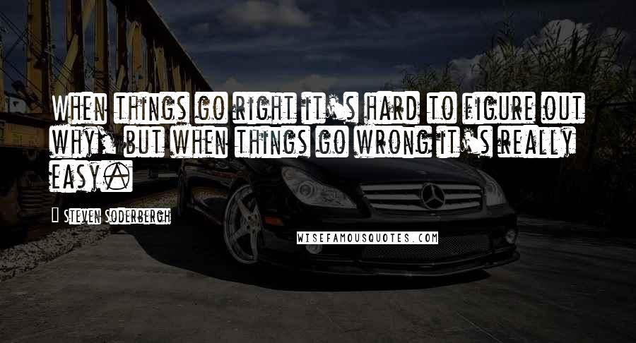 Steven Soderbergh Quotes: When things go right it's hard to figure out why, but when things go wrong it's really easy.