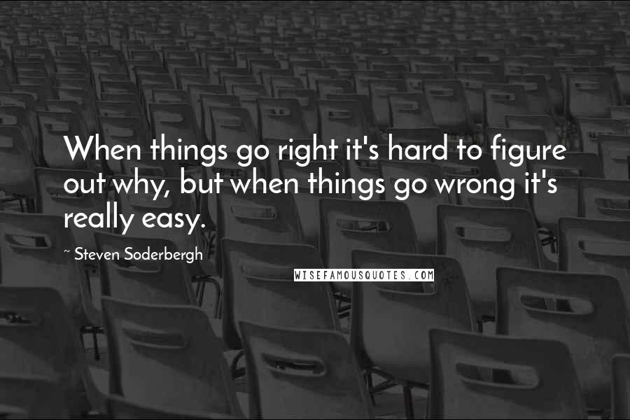 Steven Soderbergh Quotes: When things go right it's hard to figure out why, but when things go wrong it's really easy.