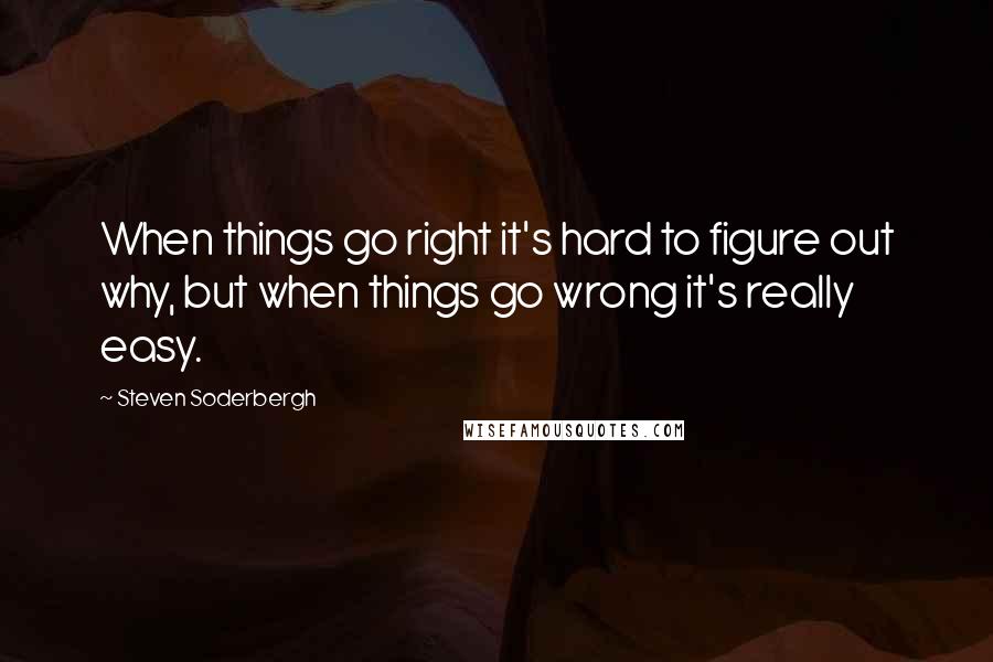 Steven Soderbergh Quotes: When things go right it's hard to figure out why, but when things go wrong it's really easy.