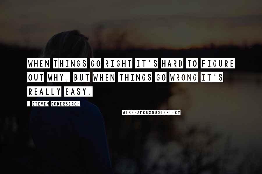 Steven Soderbergh Quotes: When things go right it's hard to figure out why, but when things go wrong it's really easy.