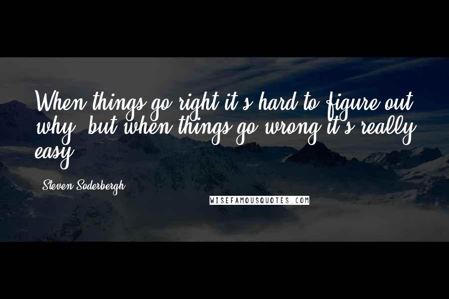 Steven Soderbergh Quotes: When things go right it's hard to figure out why, but when things go wrong it's really easy.