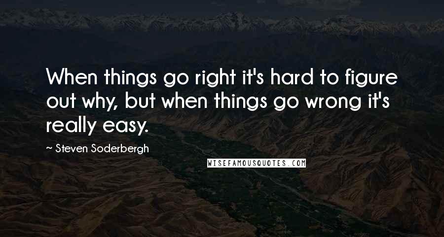 Steven Soderbergh Quotes: When things go right it's hard to figure out why, but when things go wrong it's really easy.