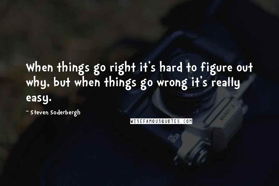 Steven Soderbergh Quotes: When things go right it's hard to figure out why, but when things go wrong it's really easy.