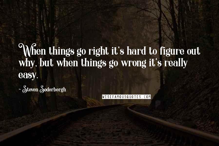 Steven Soderbergh Quotes: When things go right it's hard to figure out why, but when things go wrong it's really easy.