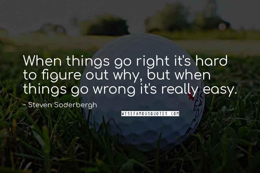 Steven Soderbergh Quotes: When things go right it's hard to figure out why, but when things go wrong it's really easy.