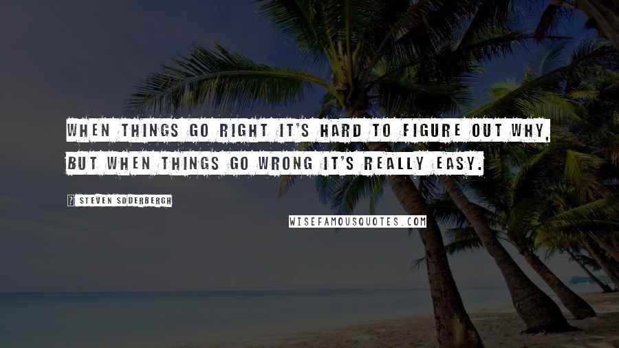 Steven Soderbergh Quotes: When things go right it's hard to figure out why, but when things go wrong it's really easy.