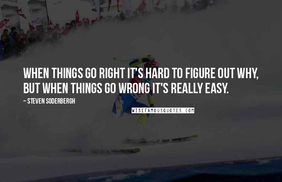 Steven Soderbergh Quotes: When things go right it's hard to figure out why, but when things go wrong it's really easy.