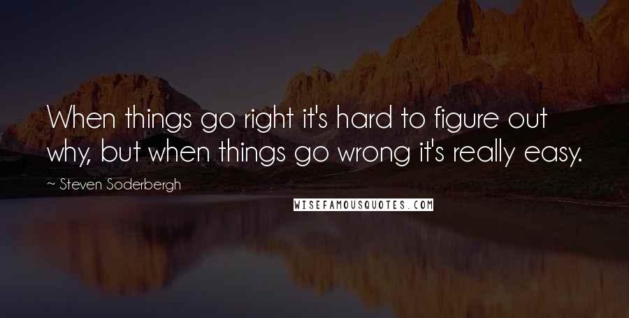 Steven Soderbergh Quotes: When things go right it's hard to figure out why, but when things go wrong it's really easy.