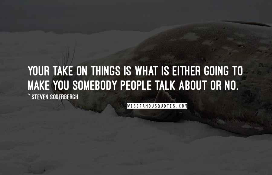 Steven Soderbergh Quotes: Your take on things is what is either going to make you somebody people talk about or no.