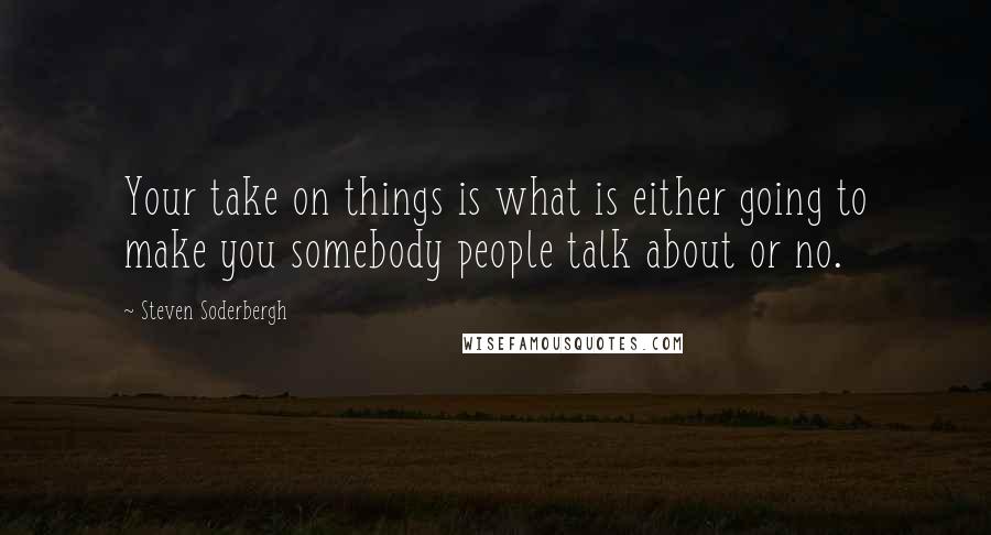 Steven Soderbergh Quotes: Your take on things is what is either going to make you somebody people talk about or no.