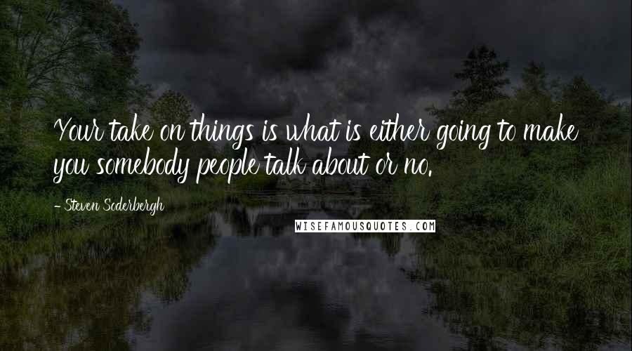 Steven Soderbergh Quotes: Your take on things is what is either going to make you somebody people talk about or no.