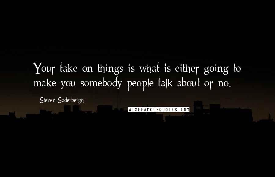 Steven Soderbergh Quotes: Your take on things is what is either going to make you somebody people talk about or no.