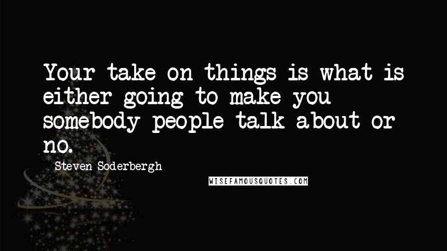 Steven Soderbergh Quotes: Your take on things is what is either going to make you somebody people talk about or no.