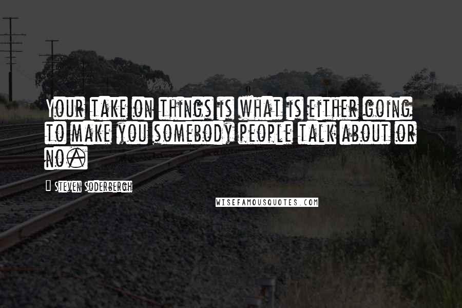 Steven Soderbergh Quotes: Your take on things is what is either going to make you somebody people talk about or no.