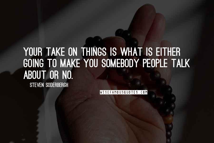 Steven Soderbergh Quotes: Your take on things is what is either going to make you somebody people talk about or no.