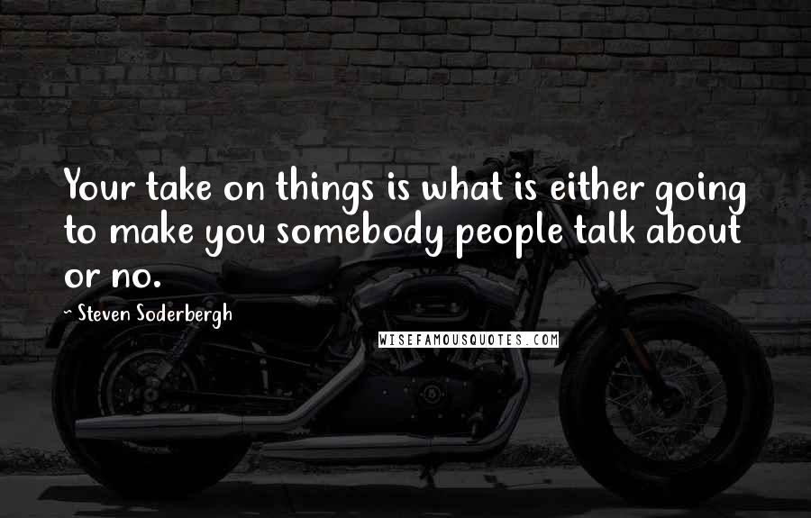 Steven Soderbergh Quotes: Your take on things is what is either going to make you somebody people talk about or no.