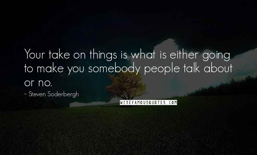 Steven Soderbergh Quotes: Your take on things is what is either going to make you somebody people talk about or no.