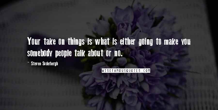 Steven Soderbergh Quotes: Your take on things is what is either going to make you somebody people talk about or no.