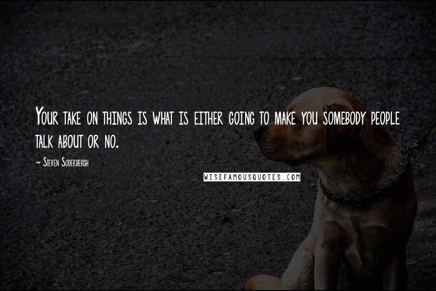 Steven Soderbergh Quotes: Your take on things is what is either going to make you somebody people talk about or no.