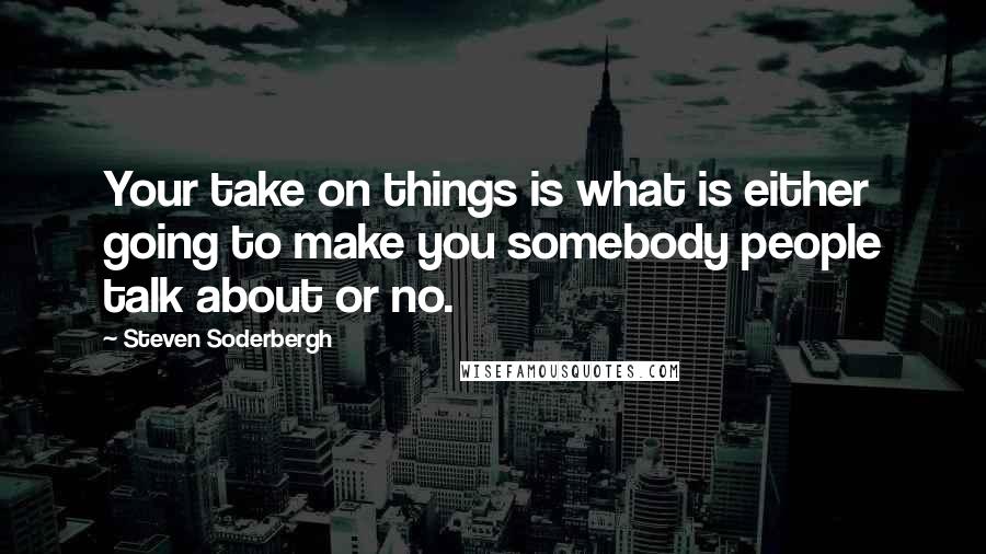 Steven Soderbergh Quotes: Your take on things is what is either going to make you somebody people talk about or no.