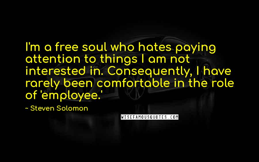 Steven Solomon Quotes: I'm a free soul who hates paying attention to things I am not interested in. Consequently, I have rarely been comfortable in the role of 'employee.'