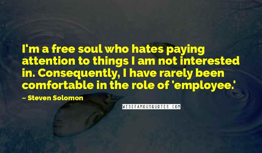 Steven Solomon Quotes: I'm a free soul who hates paying attention to things I am not interested in. Consequently, I have rarely been comfortable in the role of 'employee.'