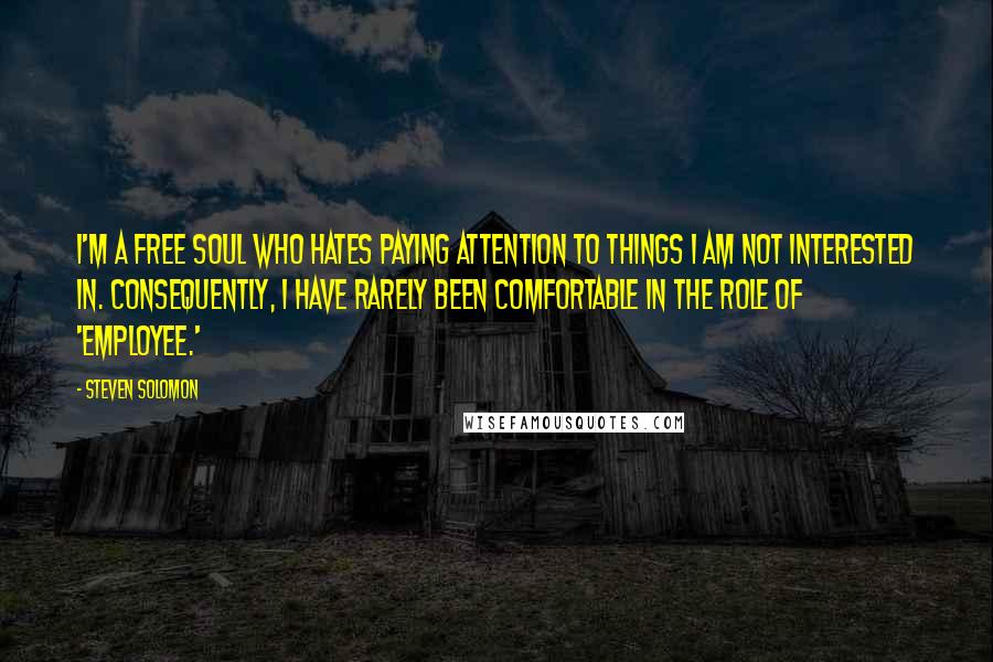 Steven Solomon Quotes: I'm a free soul who hates paying attention to things I am not interested in. Consequently, I have rarely been comfortable in the role of 'employee.'