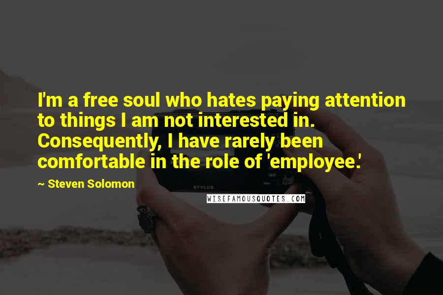 Steven Solomon Quotes: I'm a free soul who hates paying attention to things I am not interested in. Consequently, I have rarely been comfortable in the role of 'employee.'