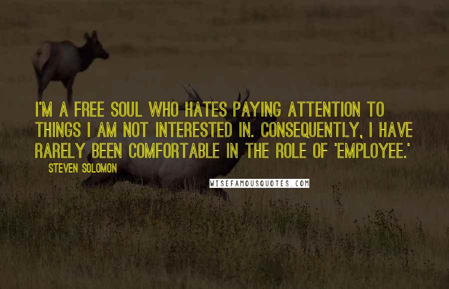 Steven Solomon Quotes: I'm a free soul who hates paying attention to things I am not interested in. Consequently, I have rarely been comfortable in the role of 'employee.'