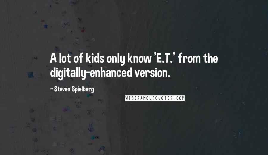 Steven Spielberg Quotes: A lot of kids only know 'E.T.' from the digitally-enhanced version.