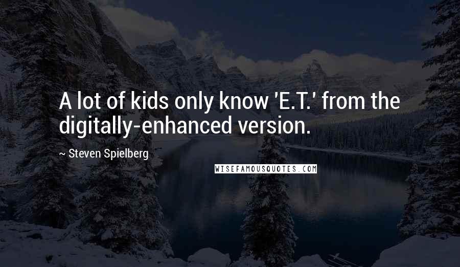 Steven Spielberg Quotes: A lot of kids only know 'E.T.' from the digitally-enhanced version.