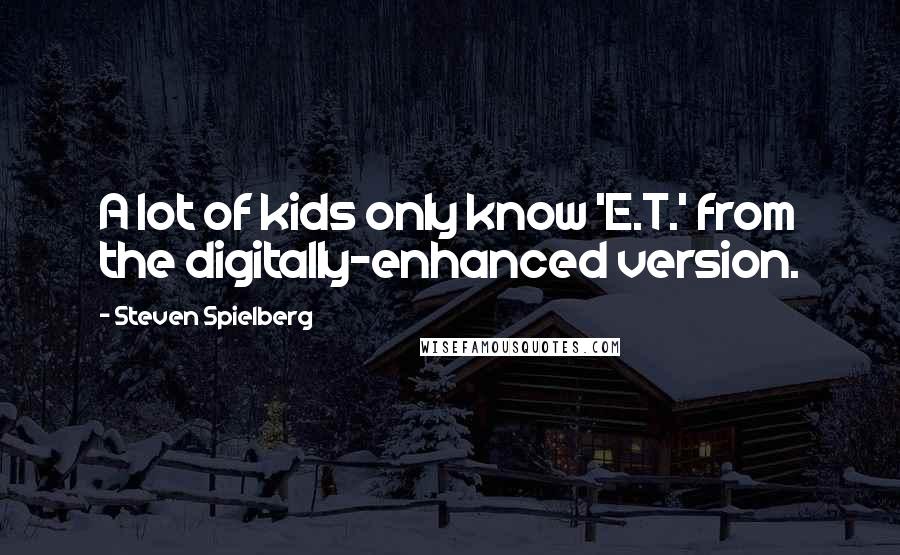 Steven Spielberg Quotes: A lot of kids only know 'E.T.' from the digitally-enhanced version.