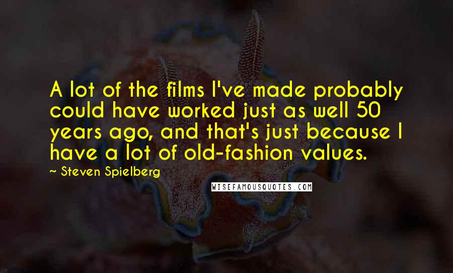 Steven Spielberg Quotes: A lot of the films I've made probably could have worked just as well 50 years ago, and that's just because I have a lot of old-fashion values.