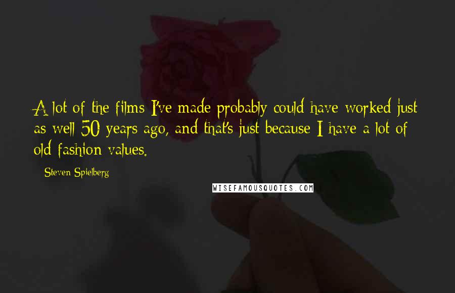 Steven Spielberg Quotes: A lot of the films I've made probably could have worked just as well 50 years ago, and that's just because I have a lot of old-fashion values.