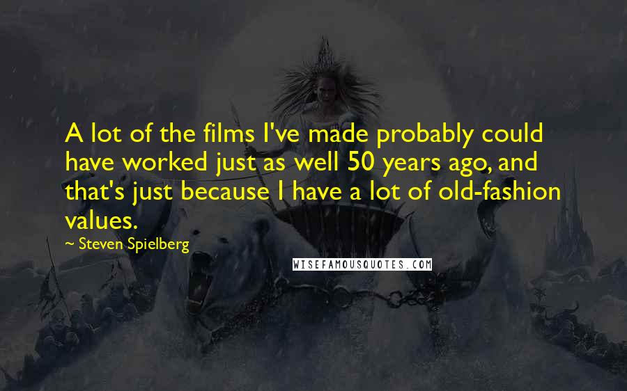 Steven Spielberg Quotes: A lot of the films I've made probably could have worked just as well 50 years ago, and that's just because I have a lot of old-fashion values.