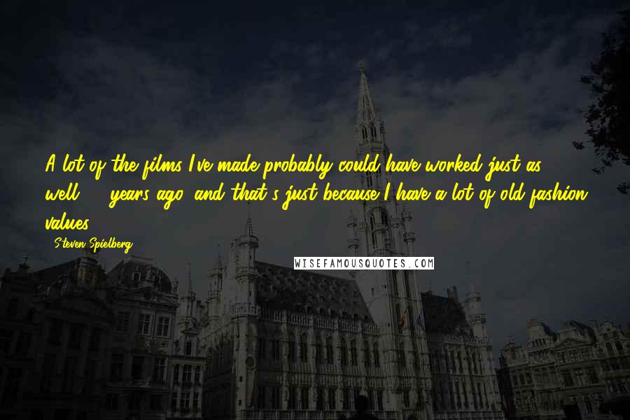 Steven Spielberg Quotes: A lot of the films I've made probably could have worked just as well 50 years ago, and that's just because I have a lot of old-fashion values.