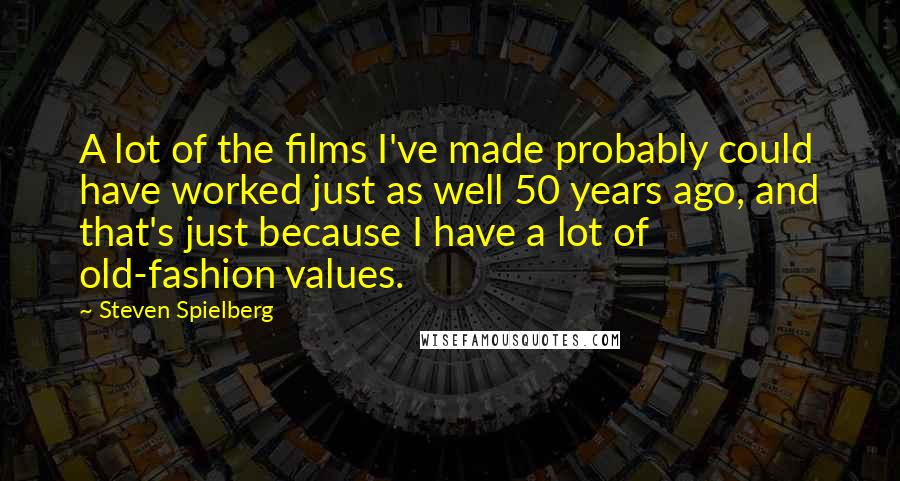 Steven Spielberg Quotes: A lot of the films I've made probably could have worked just as well 50 years ago, and that's just because I have a lot of old-fashion values.