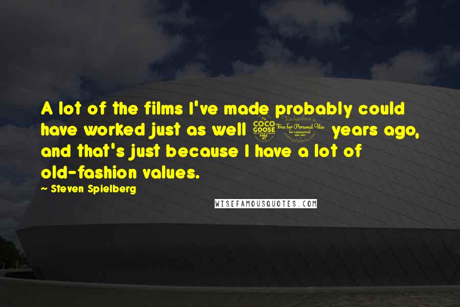 Steven Spielberg Quotes: A lot of the films I've made probably could have worked just as well 50 years ago, and that's just because I have a lot of old-fashion values.