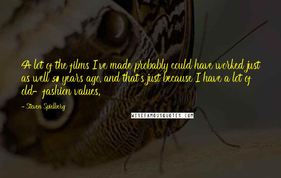 Steven Spielberg Quotes: A lot of the films I've made probably could have worked just as well 50 years ago, and that's just because I have a lot of old-fashion values.